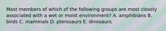 Most members of which of the following groups are most closely associated with a wet or moist environment? A. amphibians B. birds C. mammals D. pterosaurs E. dinosaurs