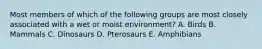 Most members of which of the following groups are most closely associated with a wet or moist environment? A. Birds B. Mammals C. Dinosaurs D. Pterosaurs E. Amphibians