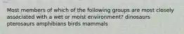 Most members of which of the following groups are most closely associated with a wet or moist environment? dinosaurs pterosaurs amphibians birds mammals