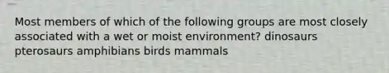 Most members of which of the following groups are most closely associated with a wet or moist environment? dinosaurs pterosaurs amphibians birds mammals