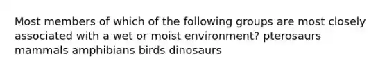 Most members of which of the following groups are most closely associated with a wet or moist environment? pterosaurs mammals amphibians birds dinosaurs