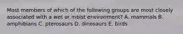 Most members of which of the following groups are most closely associated with a wet or moist environment? A. mammals B. amphibians C. pterosaurs D. dinosaurs E. birds