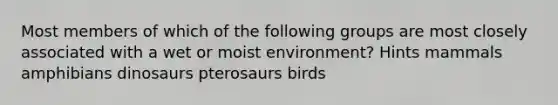 Most members of which of the following groups are most closely associated with a wet or moist environment? Hints mammals amphibians dinosaurs pterosaurs birds