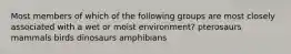 Most members of which of the following groups are most closely associated with a wet or moist environment? pterosaurs mammals birds dinosaurs amphibians