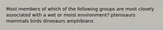 Most members of which of the following groups are most closely associated with a wet or moist environment? pterosaurs mammals birds dinosaurs amphibians