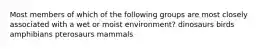 Most members of which of the following groups are most closely associated with a wet or moist environment? dinosaurs birds amphibians pterosaurs mammals