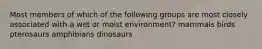 Most members of which of the following groups are most closely associated with a wet or moist environment? mammals birds pterosaurs amphibians dinosaurs