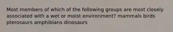 Most members of which of the following groups are most closely associated with a wet or moist environment? mammals birds pterosaurs amphibians dinosaurs