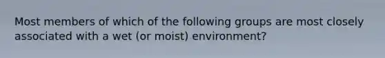 Most members of which of the following groups are most closely associated with a wet (or moist) environment?