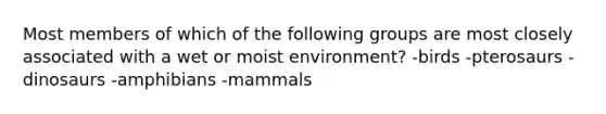 Most members of which of the following groups are most closely associated with a wet or moist environment? -birds -pterosaurs -dinosaurs -amphibians -mammals