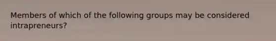 Members of which of the following groups may be considered intrapreneurs?