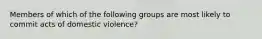 Members of which of the following groups are most likely to commit acts of domestic violence?