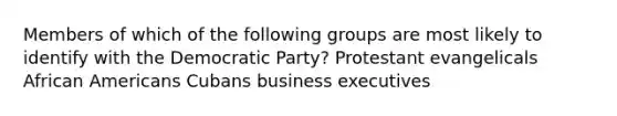 Members of which of the following groups are most likely to identify with the Democratic Party? Protestant evangelicals <a href='https://www.questionai.com/knowledge/kktT1tbvGH-african-americans' class='anchor-knowledge'>african americans</a> Cubans business executives