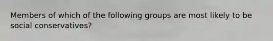 Members of which of the following groups are most likely to be social conservatives?