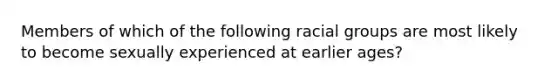 Members of which of the following racial groups are most likely to become sexually experienced at earlier ages?