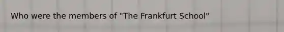 Who were the members of "The Frankfurt School"