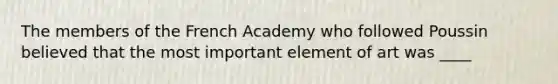 The members of the French Academy who followed Poussin believed that the most important element of art was ____