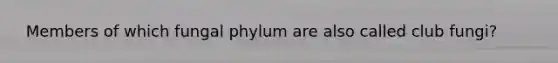 ​ Members of which fungal phylum are also called club fungi?