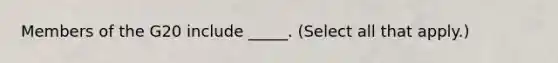 Members of the G20 include _____. (Select all that apply.)