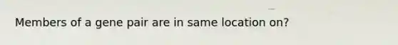 Members of a gene pair are in same location on?