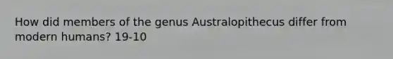 How did members of the genus Australopithecus differ from modern humans? 19-10