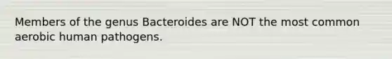 Members of the genus Bacteroides are NOT the most common aerobic human pathogens.