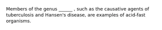 Members of the genus ______ , such as the causative agents of tuberculosis and Hansen's disease, are examples of acid-fast organisms.