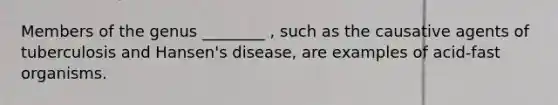 Members of the genus ________ , such as the causative agents of tuberculosis and Hansen's disease, are examples of acid-fast organisms.