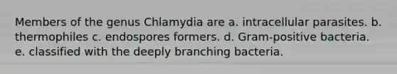 Members of the genus Chlamydia are a. intracellular parasites. b. thermophiles c. endospores formers. d. Gram-positive bacteria. e. classified with the deeply branching bacteria.