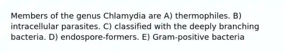 Members of the genus Chlamydia are A) thermophiles. B) intracellular parasites. C) classified with the deeply branching bacteria. D) endospore-formers. E) Gram-positive bacteria