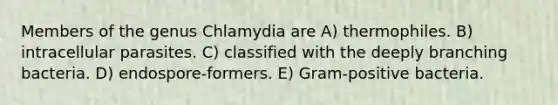 Members of the genus Chlamydia are A) thermophiles. B) intracellular parasites. C) classified with the deeply branching bacteria. D) endospore-formers. E) Gram-positive bacteria.