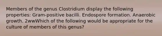 Members of the genus Clostridium display the following properties: Gram-positive bacilli. Endospore formation. Anaerobic growth. 2wwWhich of the following would be appropriate for the culture of members of this genus?