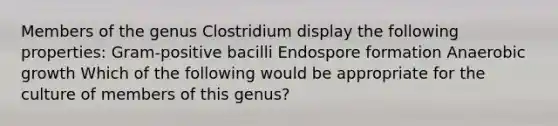 Members of the genus Clostridium display the following properties: Gram-positive bacilli Endospore formation Anaerobic growth Which of the following would be appropriate for the culture of members of this genus?