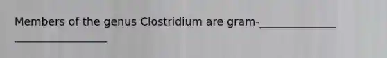 Members of the genus Clostridium are gram-______________ _________________