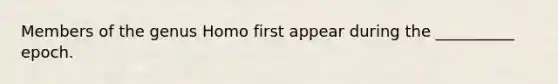 Members of the genus Homo first appear during the __________ epoch.