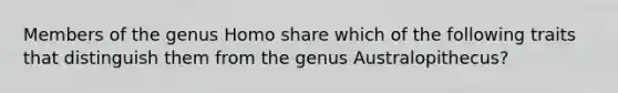 Members of the genus Homo share which of the following traits that distinguish them from the genus Australopithecus?