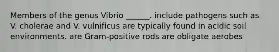 Members of the genus Vibrio ______. include pathogens such as V. cholerae and V. vulnificus are typically found in acidic soil environments. are Gram-positive rods are obligate aerobes