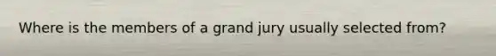 Where is the members of a grand jury usually selected from?