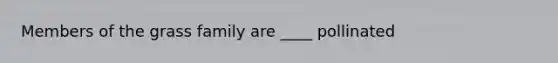 Members of the grass family are ____ pollinated
