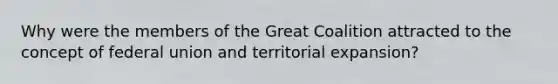 Why were the members of the Great Coalition attracted to the concept of federal union and territorial expansion?