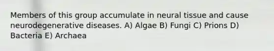 Members of this group accumulate in neural tissue and cause neurodegenerative diseases. A) Algae B) Fungi C) Prions D) Bacteria E) Archaea