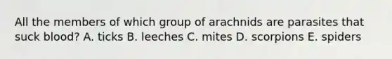 All the members of which group of arachnids are parasites that suck blood? A. ticks B. leeches C. mites D. scorpions E. spiders