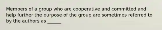 Members of a group who are cooperative and committed and help further the purpose of the group are sometimes referred to by the authors as ______