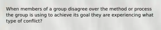 When members of a group disagree over the method or process the group is using to achieve its goal they are experiencing what type of conflict?