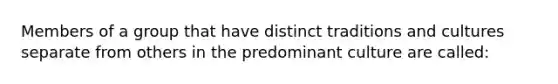 Members of a group that have distinct traditions and cultures separate from others in the predominant culture are​ called: