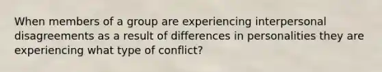 When members of a group are experiencing interpersonal disagreements as a result of differences in personalities they are experiencing what type of conflict?