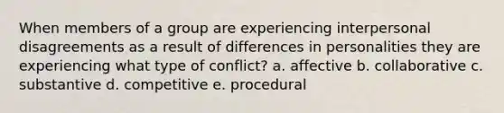 When members of a group are experiencing interpersonal disagreements as a result of differences in personalities they are experiencing what type of conflict? a. affective b. collaborative c. substantive d. competitive e. procedural