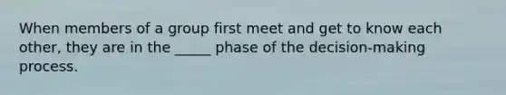 When members of a group first meet and get to know each other, they are in the _____ phase of the decision-making process.