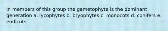 In members of this group the gametophyte is the dominant generation a. lycophytes b. bryophytes c. monocots d. conifers e. eudicots