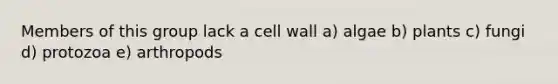 Members of this group lack a cell wall a) algae b) plants c) fungi d) protozoa e) arthropods